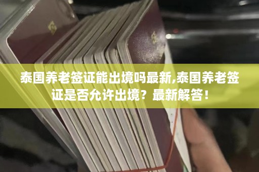 泰国养老签证能出境吗最新,泰国养老签证是否允许出境？最新解答！  第1张