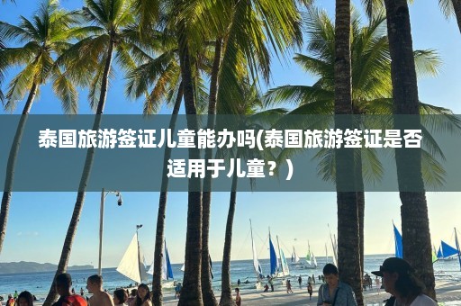 泰国旅游签证儿童能办吗(泰国旅游签证是否适用于儿童？)