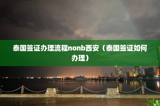 泰国签证办理流程nonb西安（泰国签证如何办理）