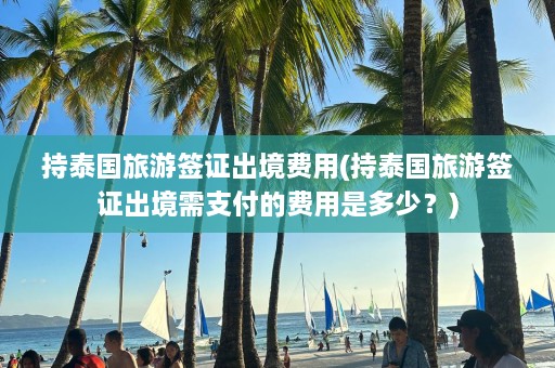 持泰国旅游签证出境费用(持泰国旅游签证出境需支付的费用是多少？)  第1张