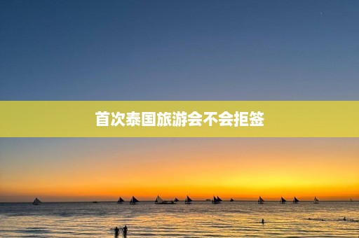 首次泰国旅游会不会拒签