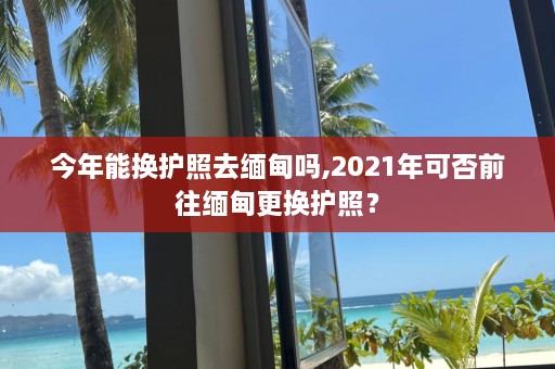 今年能换护照去 *** 吗,2021年可否前往 *** 更换护照？  第1张