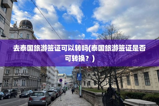 去泰国旅游签证可以转吗(泰国旅游签证是否可转换？)