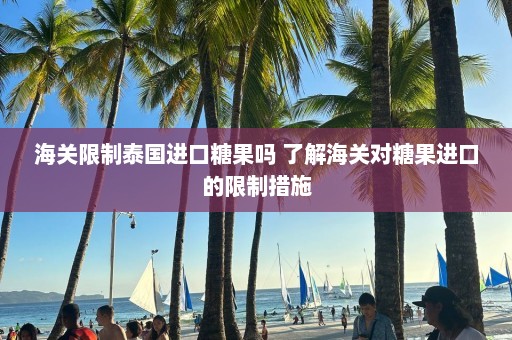 海关限制泰国进口糖果吗 了解海关对糖果进口的限制措施