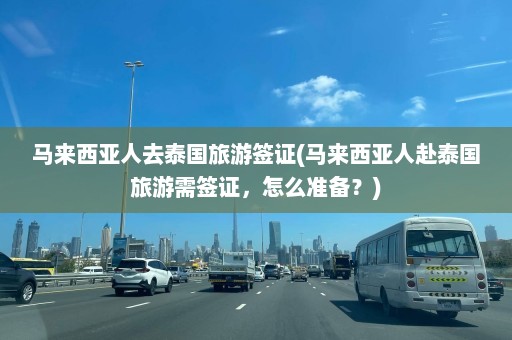 马来西亚人去泰国旅游签证(马来西亚人赴泰国旅游需签证，怎么准备？)