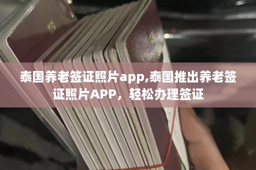 泰国养老签证照片app,泰国推出养老签证照片APP，轻松办理签证  第1张