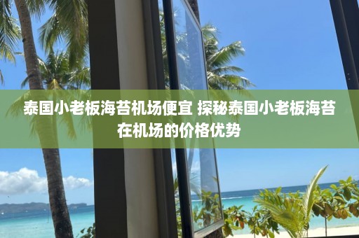 泰国小老板海苔机场便宜 探秘泰国小老板海苔在机场的价格优势