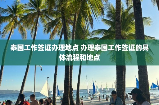 泰国工作签证办理地点 办理泰国工作签证的具体流程和地点