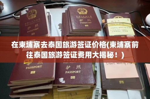 在柬埔寨去泰国旅游签证价格(柬埔寨前往泰国旅游签证费用大揭秘！)