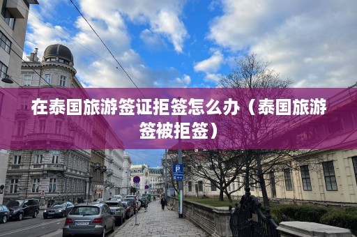 在泰国旅游签证拒签怎么办（泰国旅游签被拒签）  第1张