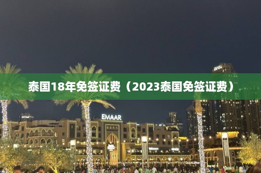 泰国18年免签证费（2023泰国免签证费）