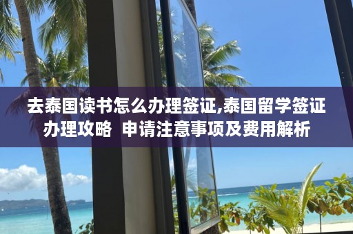 去泰国读书怎么办理签证,泰国留学签证办理攻略  申请注意事项及费用解析 第1张