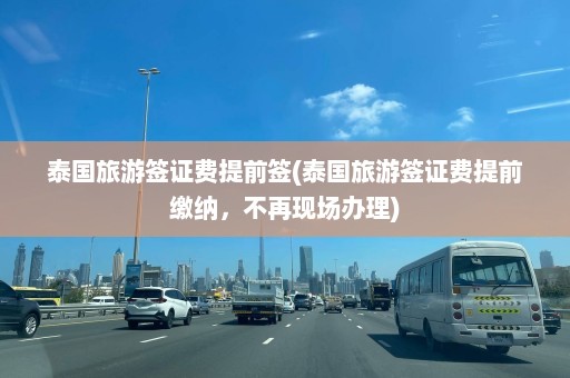 泰国旅游签证费提前签(泰国旅游签证费提前缴纳，不再现场办理)