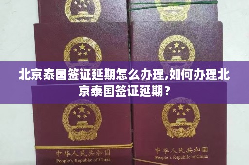 北京泰国签证延期怎么办理,如何办理北京泰国签证延期？  第1张