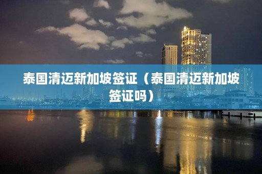 泰国清迈新加坡签证（泰国清迈新加坡签证吗）