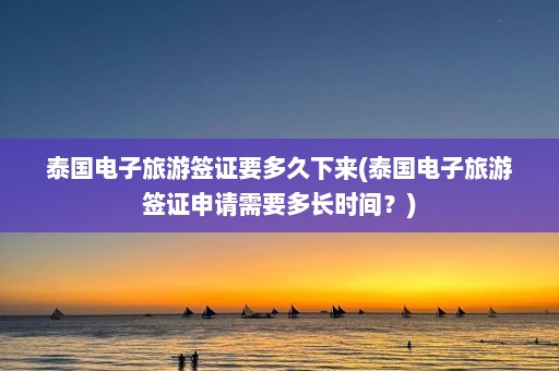 泰国电子旅游签证要多久下来(泰国电子旅游签证申请需要多长时间？)