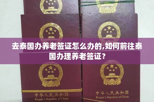 去泰国办养老签证怎么办的,如何前往泰国办理养老签证？  第1张