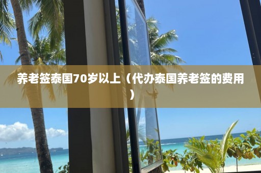 养老签泰国70岁以上（代办泰国养老签的费用）