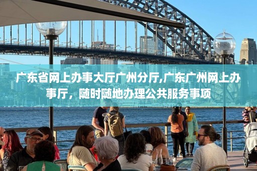 广东省网上办事大厅广州分厅,广东广州网上办事厅，随时随地办理公共服务事项