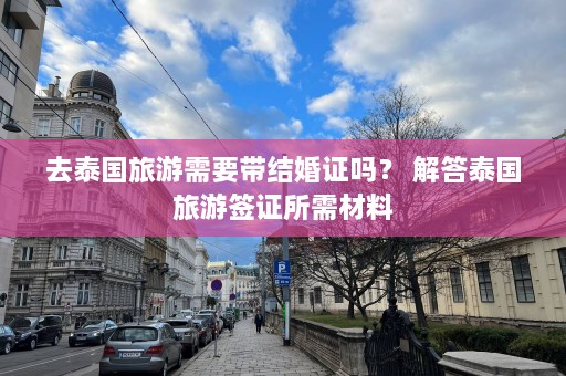 去泰国旅游需要带结婚证吗？ 解答泰国旅游签证所需材料  第1张