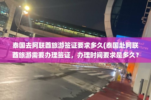 泰国去阿联酋旅游签证要求多久(泰国赴阿联酋旅游需要办理签证，办理时间要求是多久？)