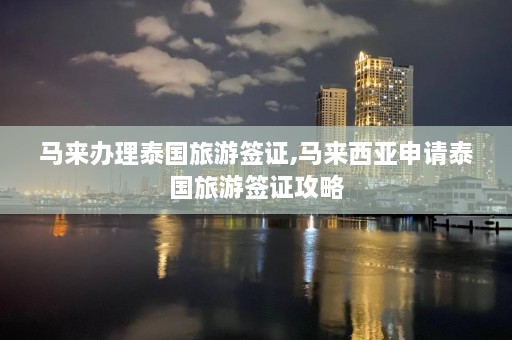 马来办理泰国旅游签证,马来西亚申请泰国旅游签证攻略