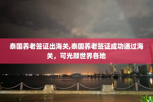 泰国养老签证出海关,泰国养老签证成功通过海关，可光顾世界各地