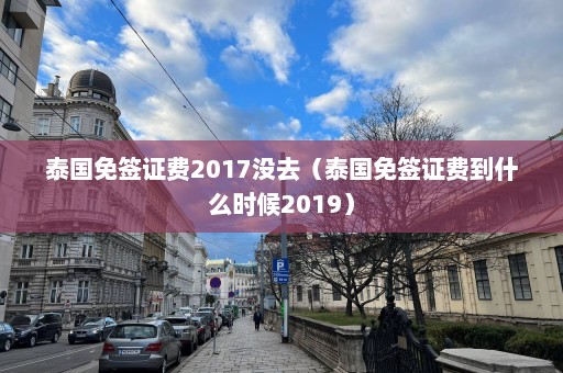 泰国免签证费2017没去（泰国免签证费到什么时候2019）