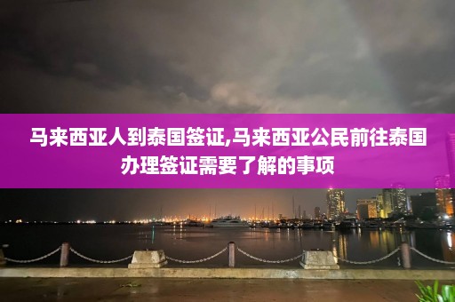 马来西亚人到泰国签证,马来西亚公民前往泰国办理签证需要了解的事项