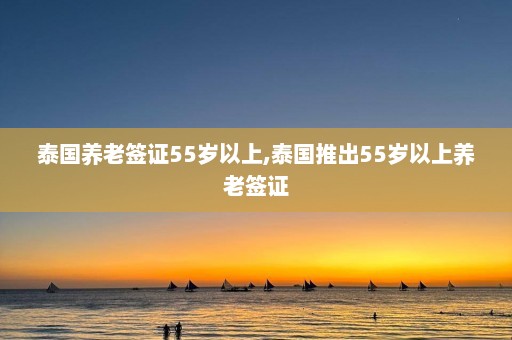 泰国养老签证55岁以上,泰国推出55岁以上养老签证