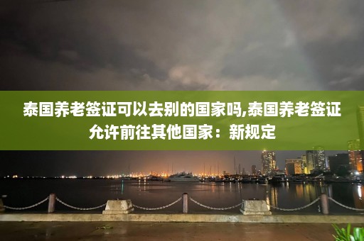 泰国养老签证可以去别的国家吗,泰国养老签证允许前往其他国家：新规定