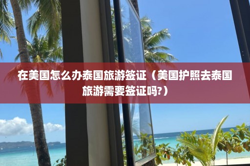 在美国怎么办泰国旅游签证（美国护照去泰国旅游需要签证吗?）