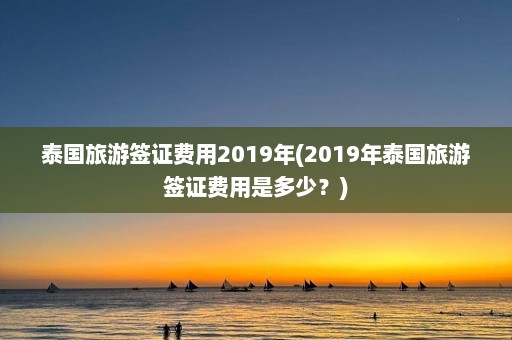 泰国旅游签证费用2019年(2019年泰国旅游签证费用是多少？)