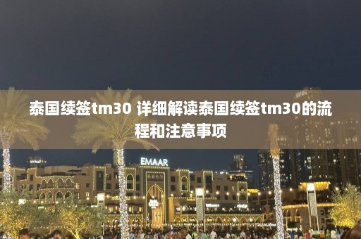 泰国续签tm30 详细解读泰国续签tm30的流程和注意事项