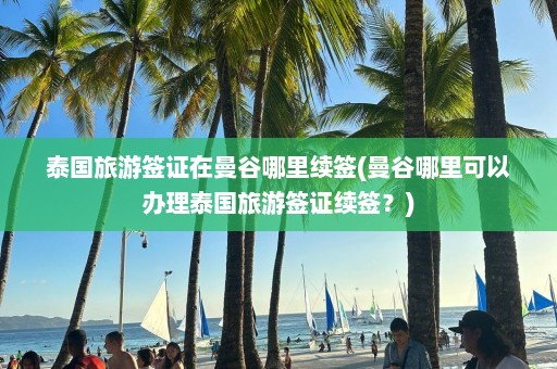 泰国旅游签证在曼谷哪里续签(曼谷哪里可以办理泰国旅游签证续签？)