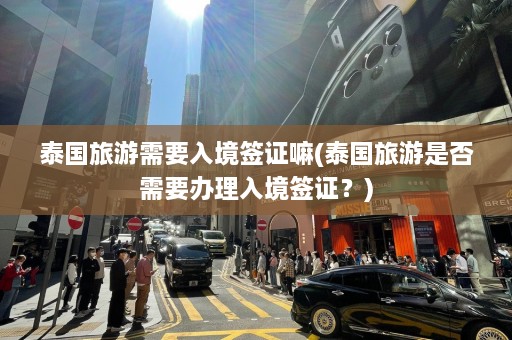 泰国旅游需要入境签证嘛(泰国旅游是否需要办理入境签证？)