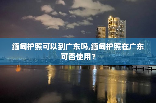  *** 护照可以到广东吗, *** 护照在广东可否使用？  第1张