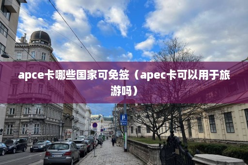 apce卡哪些国家可免签（apec卡可以用于旅游吗）