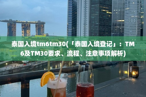 泰国入境tm6tm30(「泰国入境登记」：TM6及TM30要求、流程、注意事项解析)