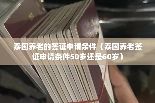 泰国养老的签证申请条件（泰国养老签证申请条件50岁还是60岁）  第1张