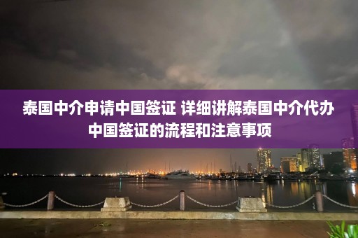 泰国中介申请中国签证 详细讲解泰国中介代办中国签证的流程和注意事项