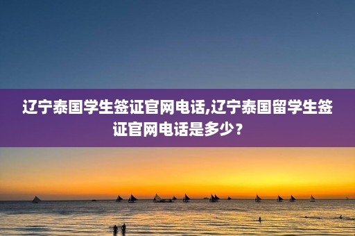 辽宁泰国学生签证官网电话,辽宁泰国留学生签证官网电话是多少？