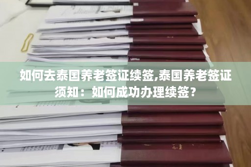 如何去泰国养老签证续签,泰国养老签证须知：如何成功办理续签？  第1张