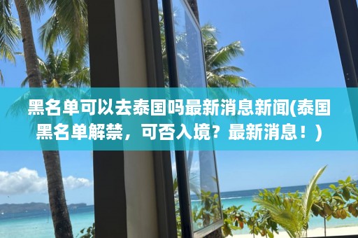 黑名单可以去泰国吗最新消息新闻(泰国黑名单解禁，可否入境？最新消息！)  第1张