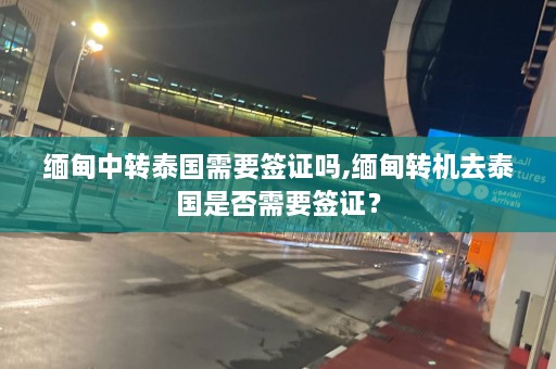 缅甸中转泰国需要签证吗,缅甸转机去泰国是否需要签证？  第1张