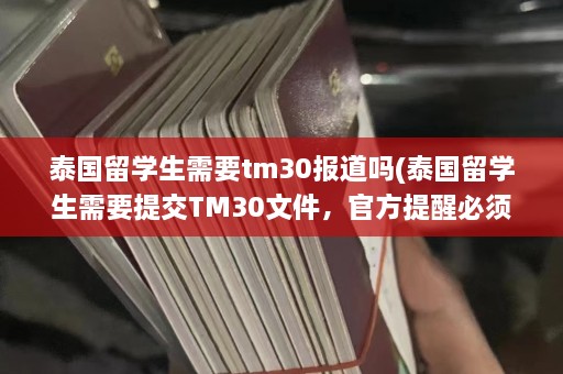 泰国留学生需要tm30报道吗(泰国留学生需要提交TM30文件， *** 提醒必须及时办理)