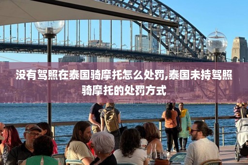 没有驾照在泰国骑摩托怎么处罚,泰国未持驾照骑摩托的处罚方式