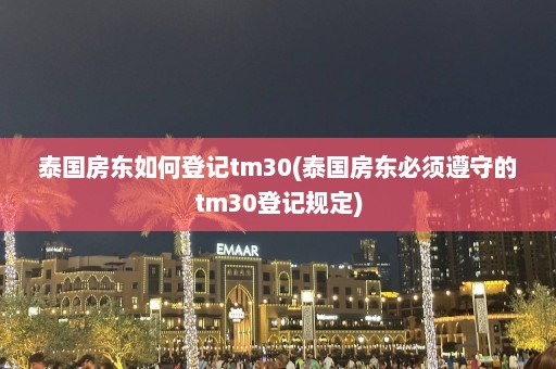 泰国房东如何登记tm30(泰国房东必须遵守的tm30登记规定)