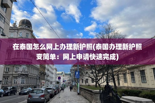 在泰国怎么网上办理新护照(泰国办理新护照变简单：网上申请快速完成)