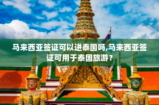 马来西亚签证可以进泰国吗,马来西亚签证可用于泰国旅游？  第1张